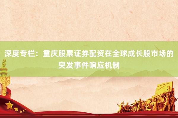 深度专栏：重庆股票证券配资在全球成长股市场的突发事件响应机制