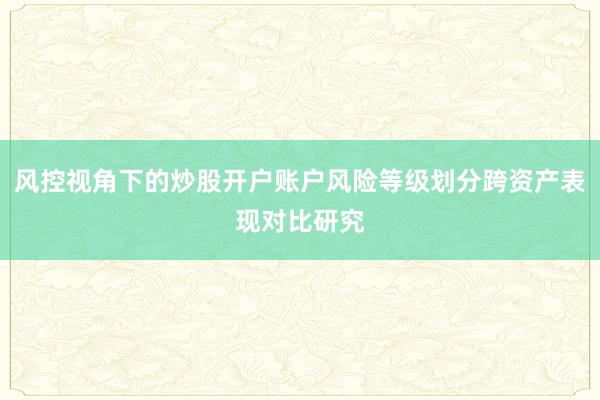 风控视角下的炒股开户账户风险等级划分跨资产表现对比研究