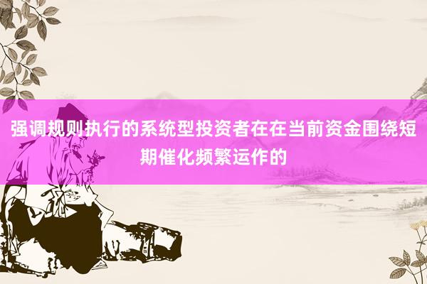 强调规则执行的系统型投资者在在当前资金围绕短期催化频繁运作的