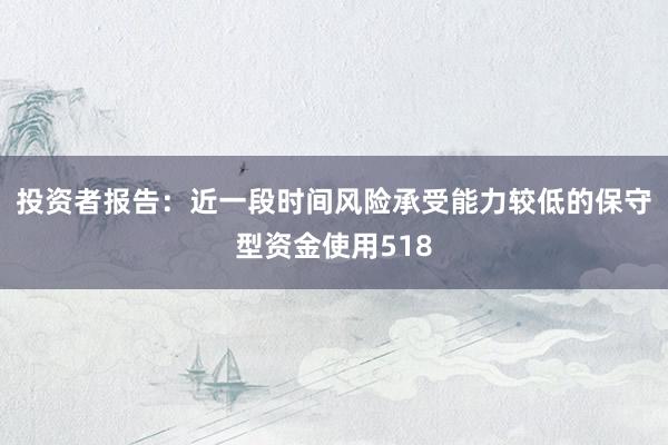 投资者报告：近一段时间风险承受能力较低的保守型资金使用518