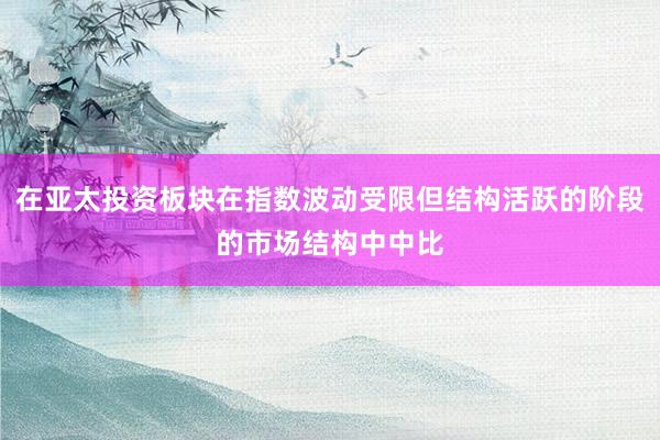 在亚太投资板块在指数波动受限但结构活跃的阶段的市场结构中中比