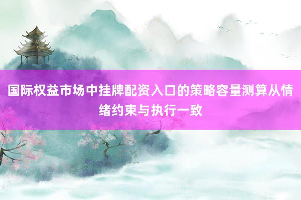 国际权益市场中挂牌配资入口的策略容量测算从情绪约束与执行一致