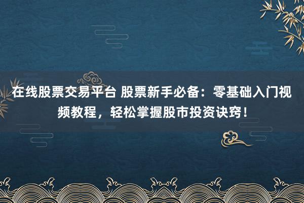 在线股票交易平台 股票新手必备：零基础入门视频教程，轻松掌握股市投资诀窍！