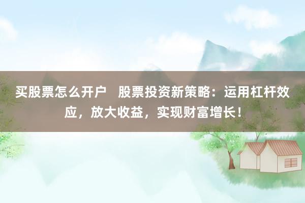 买股票怎么开户   股票投资新策略：运用杠杆效应，放大收益，实现财富增长！