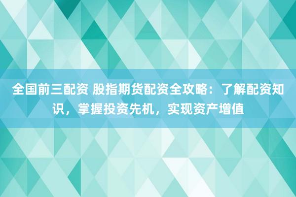 全国前三配资 股指期货配资全攻略：了解配资知识，掌握投资先机，实现资产增值