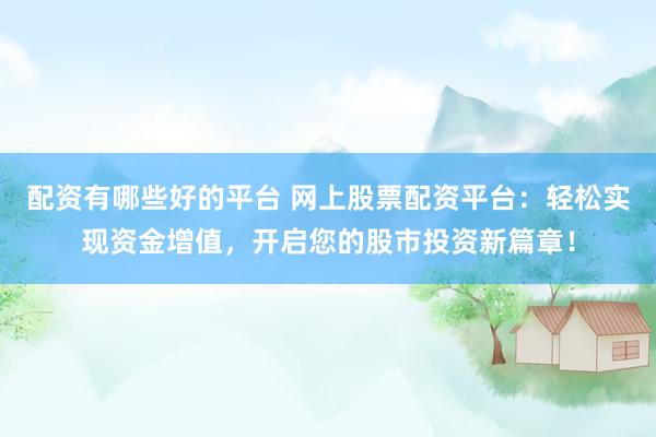 配资有哪些好的平台 网上股票配资平台：轻松实现资金增值，开启您的股市投资新篇章！