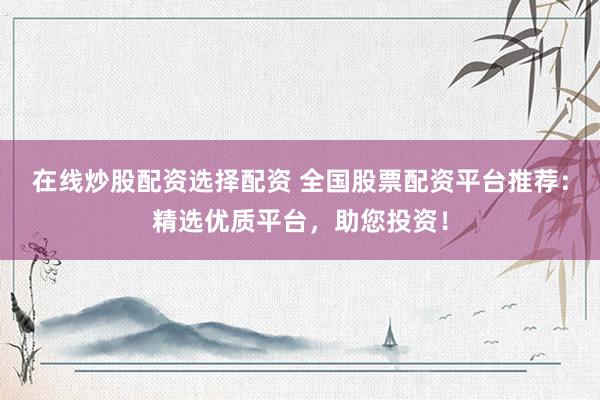 在线炒股配资选择配资 全国股票配资平台推荐：精选优质平台，助您投资！