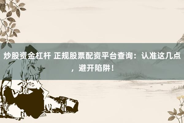 炒股资金杠杆 正规股票配资平台查询：认准这几点，避开陷阱！