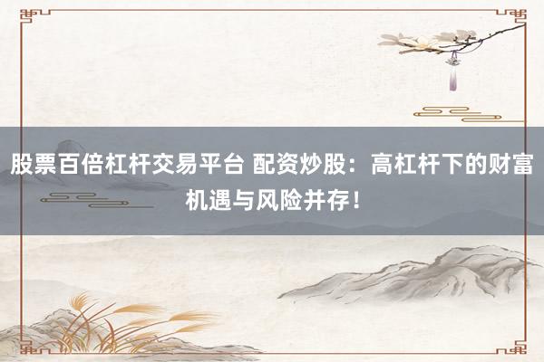 股票百倍杠杆交易平台 配资炒股：高杠杆下的财富机遇与风险并存！