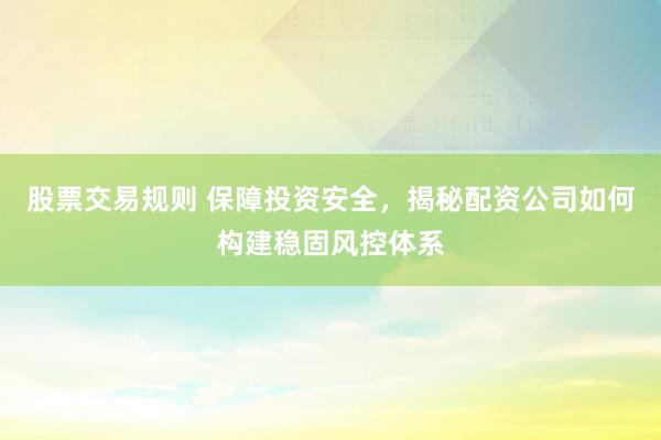 股票交易规则 保障投资安全，揭秘配资公司如何构建稳固风控体系