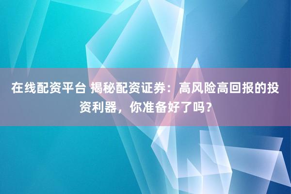 在线配资平台 揭秘配资证券：高风险高回报的投资利器，你准备好了吗？