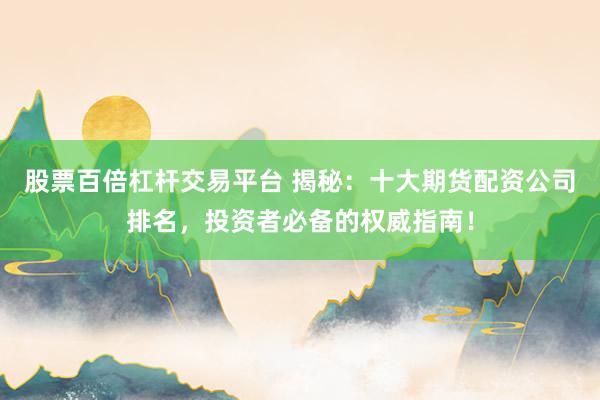 股票百倍杠杆交易平台 揭秘：十大期货配资公司排名，投资者必备的权威指南！