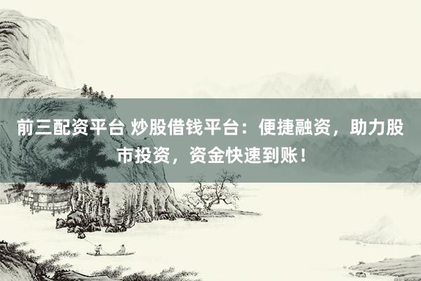 前三配资平台 炒股借钱平台：便捷融资，助力股市投资，资金快速到账！