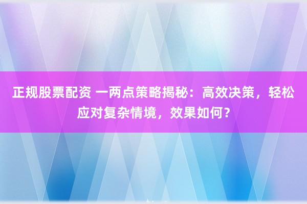 正规股票配资 一两点策略揭秘：高效决策，轻松应对复杂情境，效果如何？