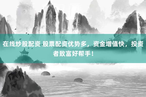 在线炒股配资 股票配资优势多，资金增值快，投资者致富好帮手！