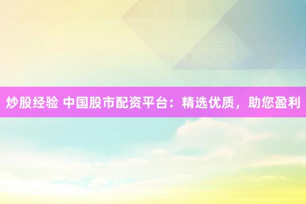 炒股经验 中国股市配资平台：精选优质，助您盈利