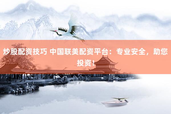 炒股配资技巧 中国联美配资平台：专业安全，助您投资！
