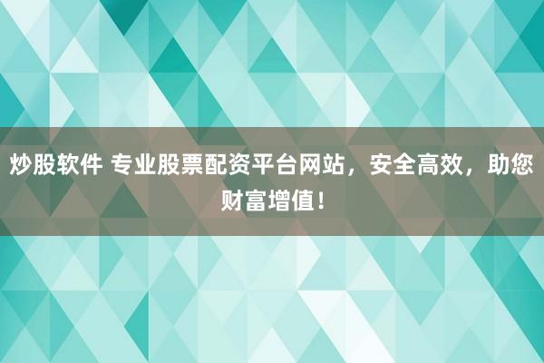 炒股软件 专业股票配资平台网站，安全高效，助您财富增值！