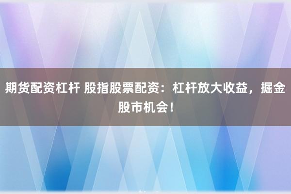 期货配资杠杆 股指股票配资：杠杆放大收益，掘金股市机会！