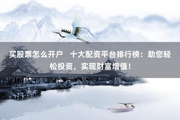 买股票怎么开户   十大配资平台排行榜：助您轻松投资，实现财富增值！