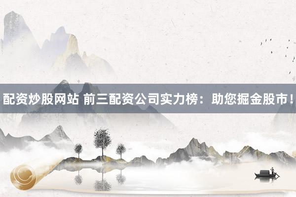 配资炒股网站 前三配资公司实力榜：助您掘金股市！