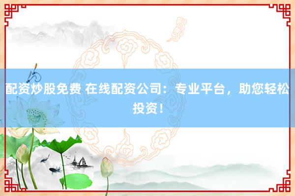 配资炒股免费 在线配资公司：专业平台，助您轻松投资！