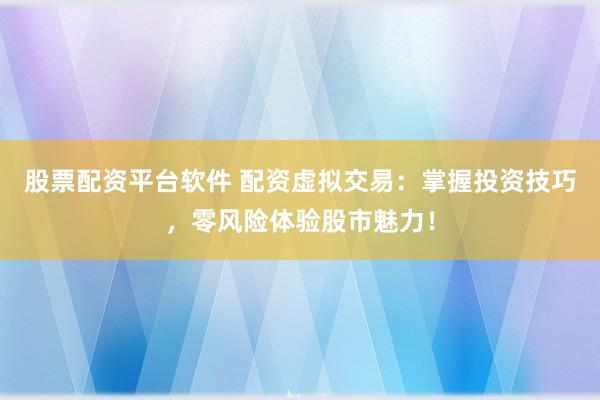 股票配资平台软件 配资虚拟交易：掌握投资技巧，零风险体验股市魅力！