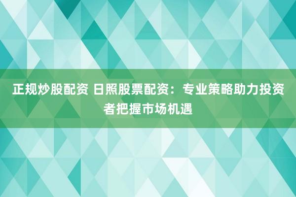 正规炒股配资 日照股票配资：专业策略助力投资者把握市场机遇