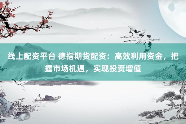 线上配资平台 德指期货配资：高效利用资金，把握市场机遇，实现投资增值