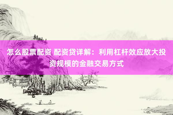 怎么股票配资 配资贷详解：利用杠杆效应放大投资规模的金融交易方式