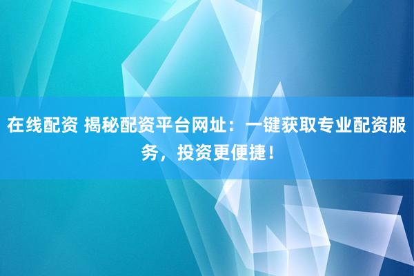 在线配资 揭秘配资平台网址：一键获取专业配资服务，投资更便捷！