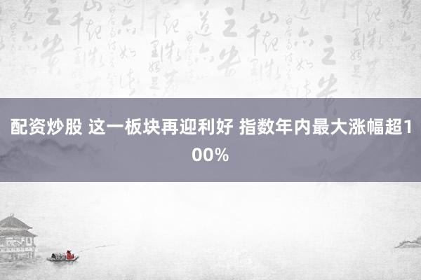 配资炒股 这一板块再迎利好 指数年内最大涨幅超100%