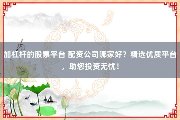 加杠杆的股票平台 配资公司哪家好？精选优质平台，助您投资无忧！