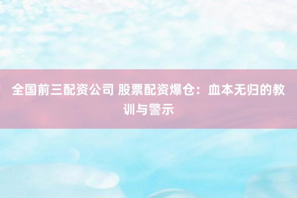 全国前三配资公司 股票配资爆仓：血本无归的教训与警示