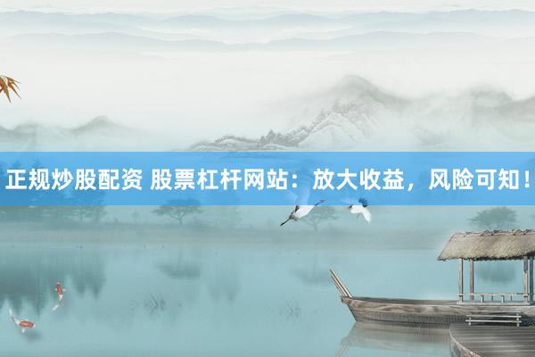 正规炒股配资 股票杠杆网站：放大收益，风险可知！