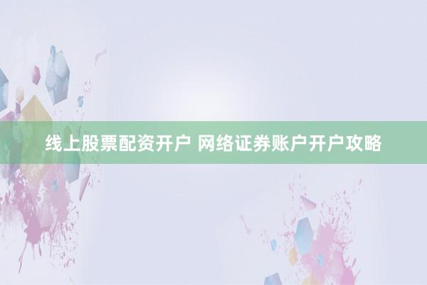 线上股票配资开户 网络证券账户开户攻略
