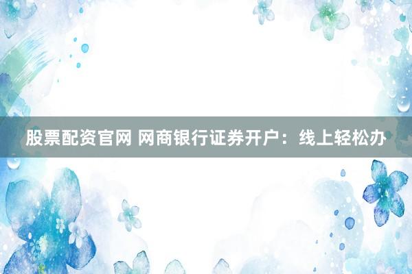 股票配资官网 网商银行证券开户：线上轻松办