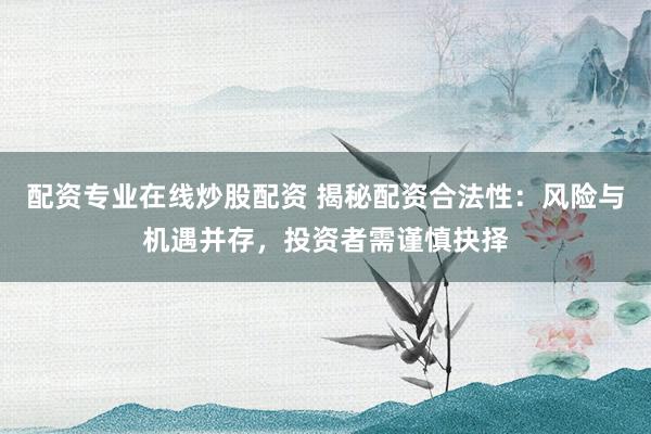 配资专业在线炒股配资 揭秘配资合法性:风险与机遇并存,投资者需谨慎抉择