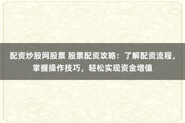 配资炒股网股票 股票配资攻略：了解配资流程，掌握操作技巧，轻松实现资金增值