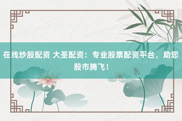 在线炒股配资 大圣配资：专业股票配资平台，助您股市腾飞！