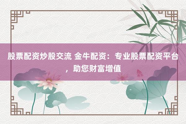 股票配资炒股交流 金牛配资：专业股票配资平台，助您财富增值