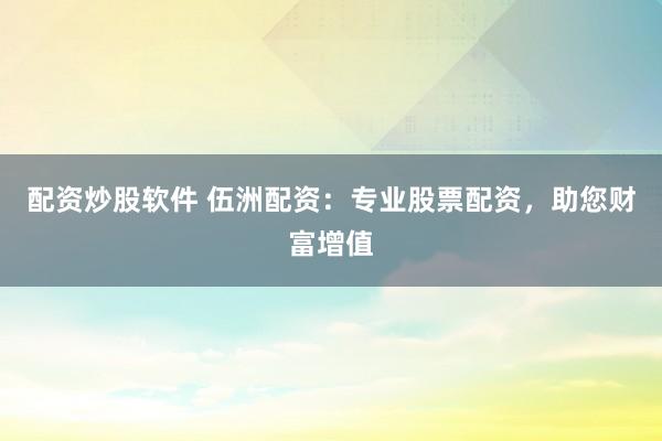 配资炒股软件 伍洲配资：专业股票配资，助您财富增值