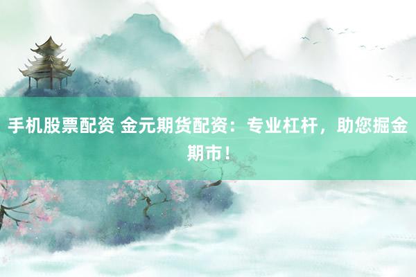 手机股票配资 金元期货配资:专业杠杆,助您掘金期市!