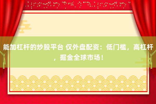 能加杠杆的炒股平台 仅外盘配资：低门槛，高杠杆，掘金全球市场！