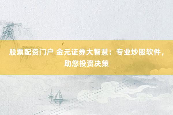 股票配资门户 金元证券大智慧：专业炒股软件，助您投资决策