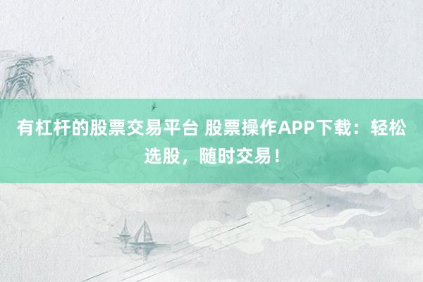 有杠杆的股票交易平台 股票操作APP下载：轻松选股，随时交易！