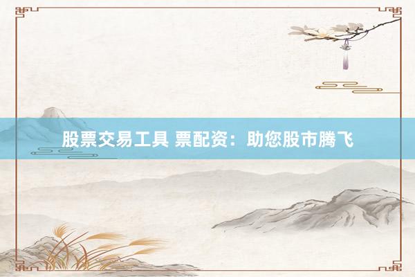 股票交易工具 票配资：助您股市腾飞