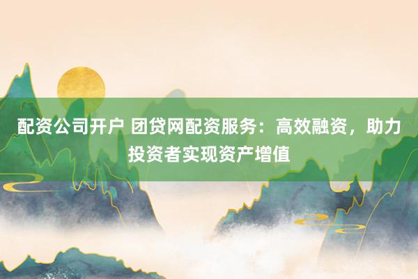 配资公司开户 团贷网配资服务：高效融资，助力投资者实现资产增值