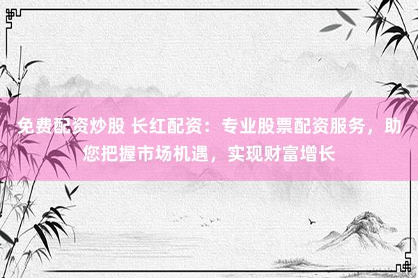 免费配资炒股 长红配资：专业股票配资服务，助您把握市场机遇，实现财富增长