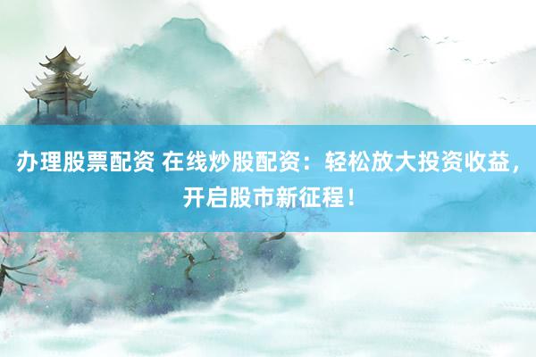 办理股票配资 在线炒股配资：轻松放大投资收益，开启股市新征程！